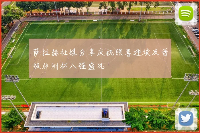 萨拉赫社媒分享庆祝照喜迎埃及晋级非洲杯八强盛况