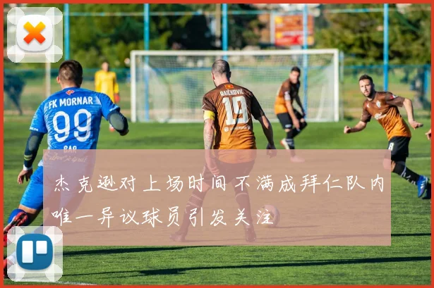 杰克逊对上场时间不满成拜仁队内唯一异议球员引发关注