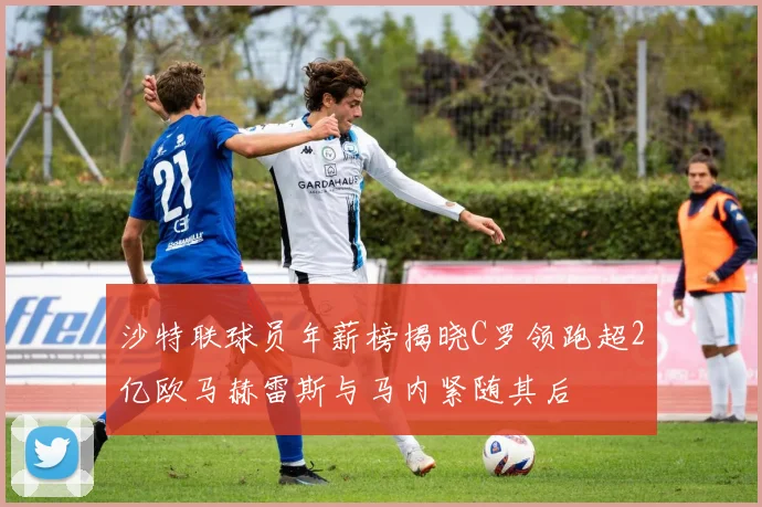 沙特联球员年薪榜揭晓C罗领跑超2亿欧马赫雷斯与马内紧随其后
