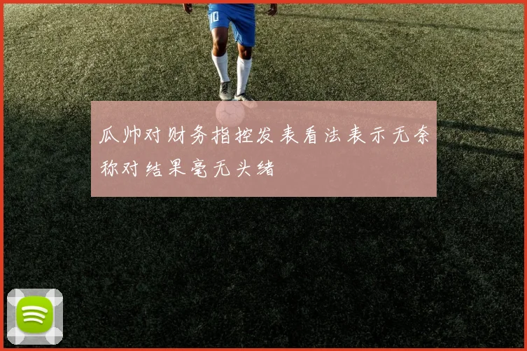 瓜帅对财务指控发表看法表示无奈称对结果毫无头绪