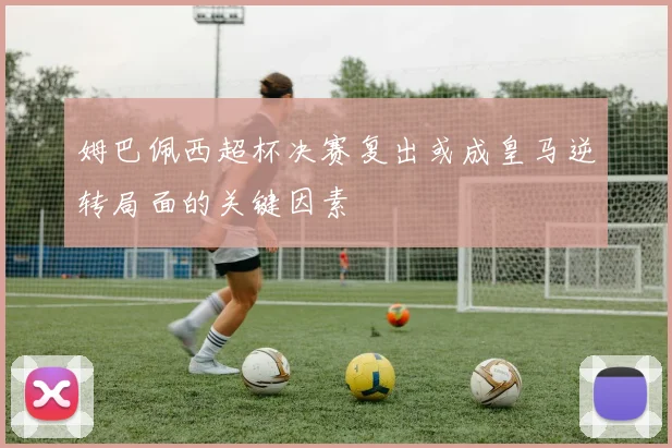 姆巴佩西超杯决赛复出或成皇马逆转局面的关键因素