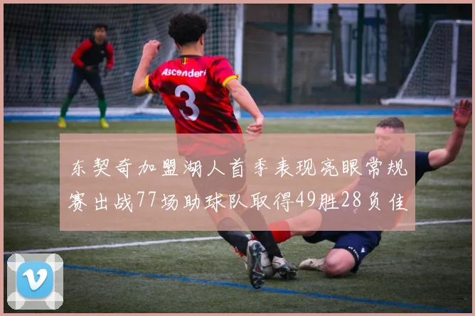 东契奇加盟湖人首季表现亮眼常规赛出战77场助球队取得49胜28负佳绩