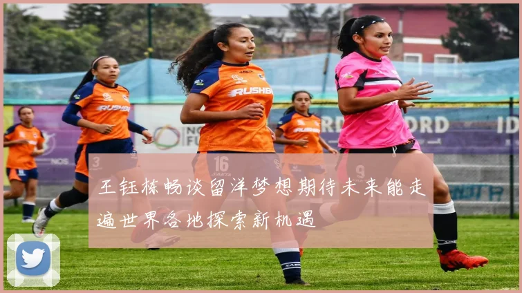 王钰栋畅谈留洋梦想期待未来能走遍世界各地探索新机遇