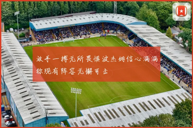 放手一搏无所畏惧波杰姆信心满满称现有阵容无懈可击