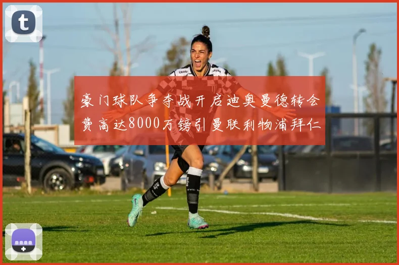豪门球队争夺战开启迪奥曼德转会费高达8000万镑引曼联利物浦拜仁关注