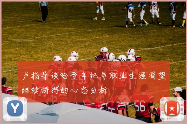 卢指导谈哈登年纪与职业生涯渴望继续拼搏的心态分析