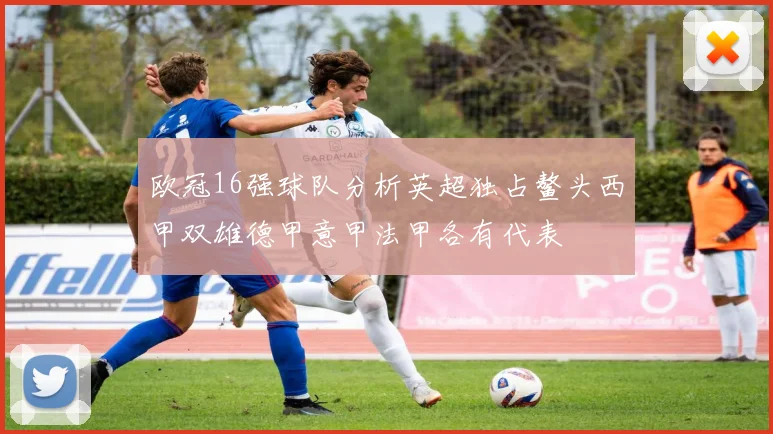 欧冠16强球队分析英超独占鳌头西甲双雄德甲意甲法甲各有代表
