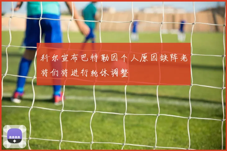科尔宣布巴特勒因个人原因缺阵老将们将进行轮休调整