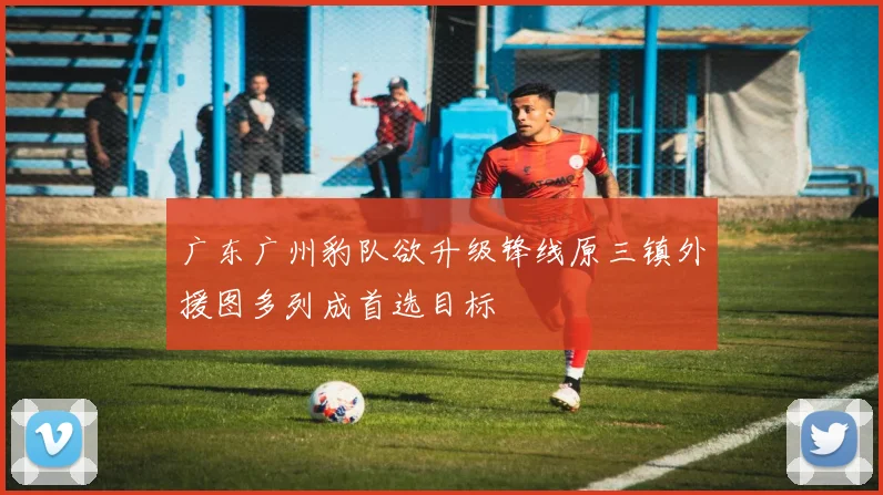 广东广州豹队欲升级锋线原三镇外援图多列成首选目标