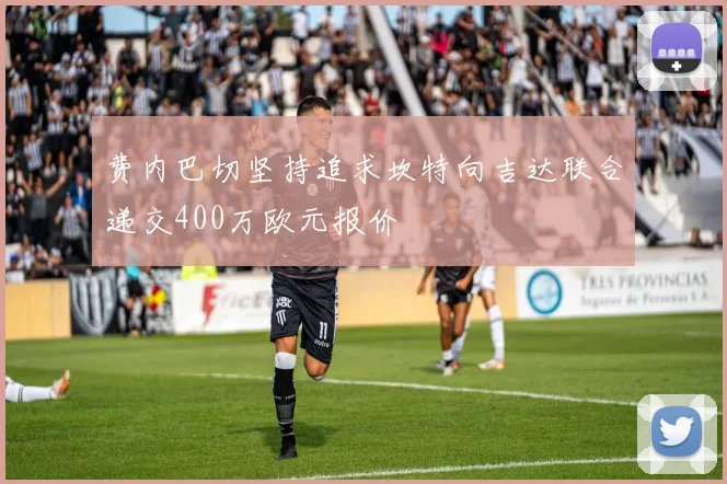 费内巴切坚持追求坎特向吉达联合递交400万欧元报价