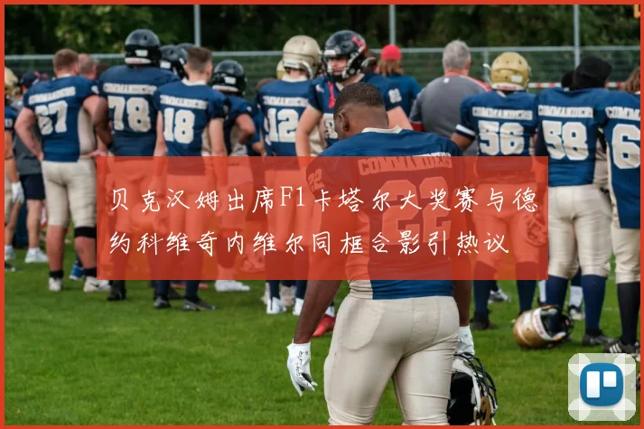 贝克汉姆出席F1卡塔尔大奖赛与德约科维奇内维尔同框合影引热议