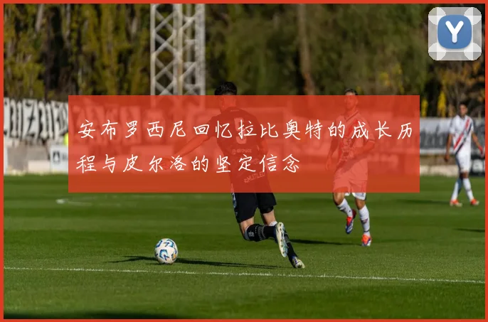 安布罗西尼回忆拉比奥特的成长历程与皮尔洛的坚定信念