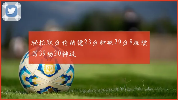 轻松取分伦纳德23分钟砍29分8板续写39场20神迹