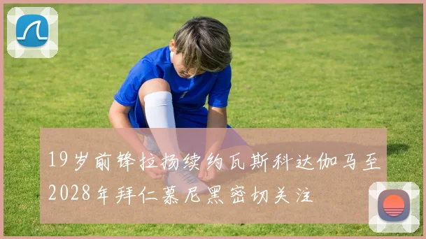 19岁前锋拉扬续约瓦斯科达伽马至2028年拜仁慕尼黑密切关注