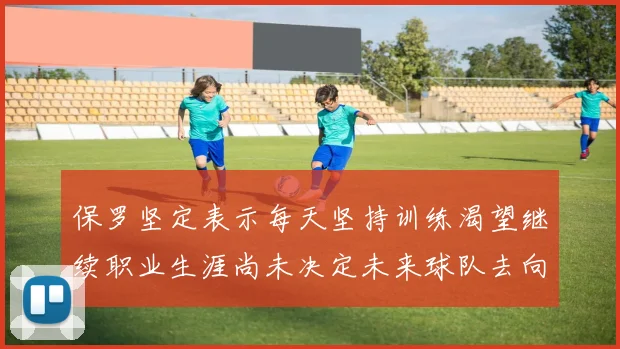 保罗坚定表示每天坚持训练渴望继续职业生涯尚未决定未来球队去向