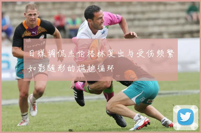 日媒调侃杰伦格林复出与受伤频繁如影随形的尴尬循环