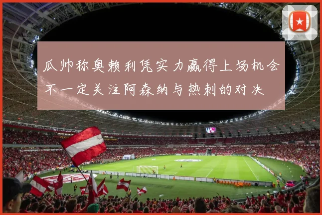 瓜帅称奥赖利凭实力赢得上场机会不一定关注阿森纳与热刺的对决