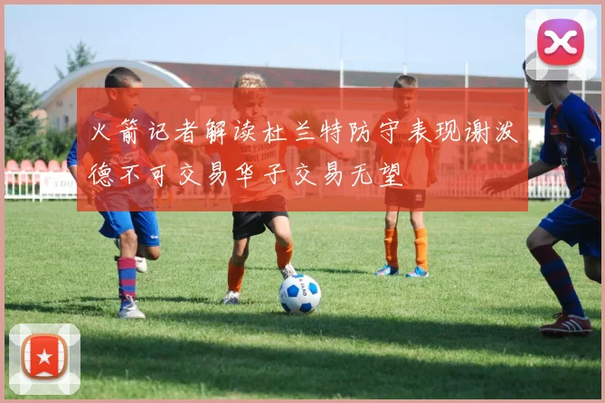 火箭记者解读杜兰特防守表现谢泼德不可交易华子交易无望