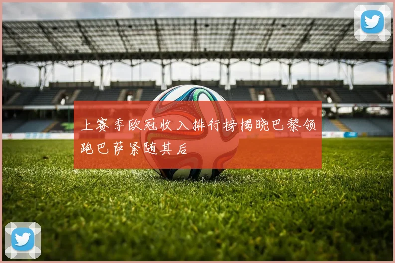 上赛季欧冠收入排行榜揭晓巴黎领跑巴萨紧随其后