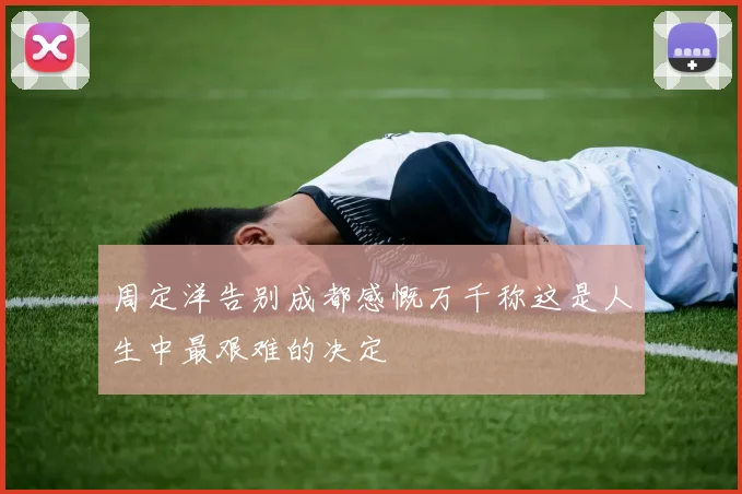 周定洋告别成都感慨万千称这是人生中最艰难的决定