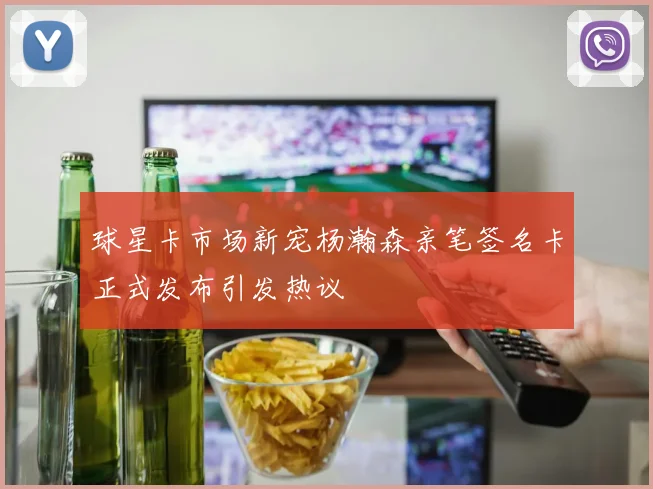 球星卡市场新宠杨瀚森亲笔签名卡正式发布引发热议