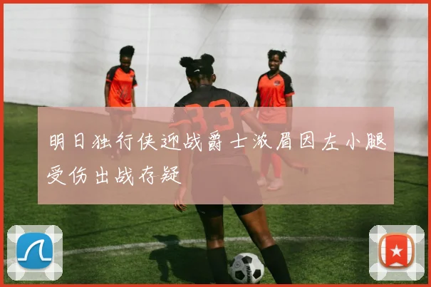 明日独行侠迎战爵士浓眉因左小腿受伤出战存疑