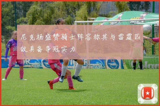 尼克杨盛赞骑士阵容称其与雷霆匹敌具备争冠实力