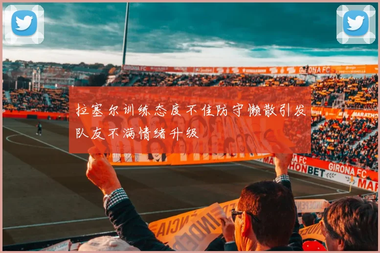 拉塞尔训练态度不佳防守懒散引发队友不满情绪升级