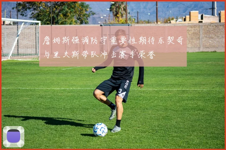詹姆斯强调防守重要性期待东契奇与里夫斯带队冲击赛季荣誉
