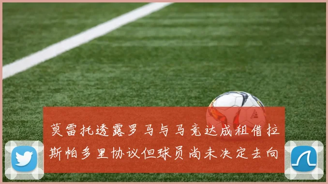 莫雷托透露罗马与马竞达成租借拉斯帕多里协议但球员尚未决定去向