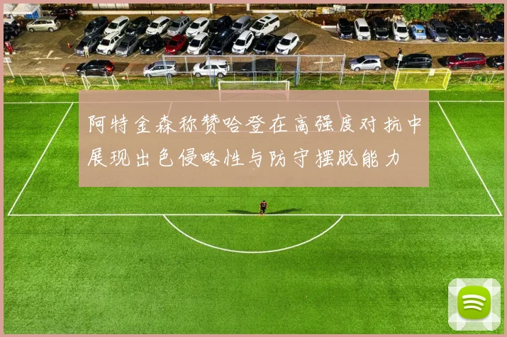 阿特金森称赞哈登在高强度对抗中展现出色侵略性与防守摆脱能力