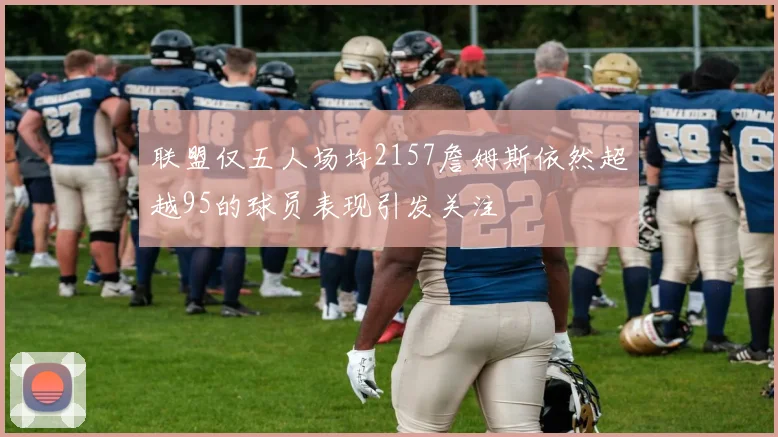 联盟仅五人场均2157詹姆斯依然超越95的球员表现引发关注