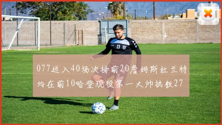 077迈入40场次榜前20詹姆斯杜兰特均在前10哈登现役第一大帅执教271场次