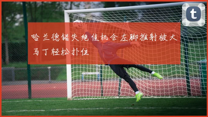 哈兰德错失绝佳机会左脚推射被大马丁轻松扑住