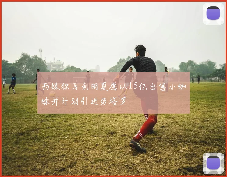 西媒称马竞明夏愿以15亿出售小蜘蛛并计划引进劳塔罗