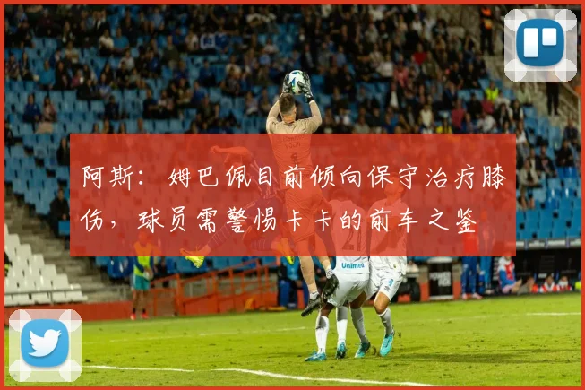阿斯：姆巴佩目前倾向保守治疗膝伤，球员需警惕卡卡的前车之鉴