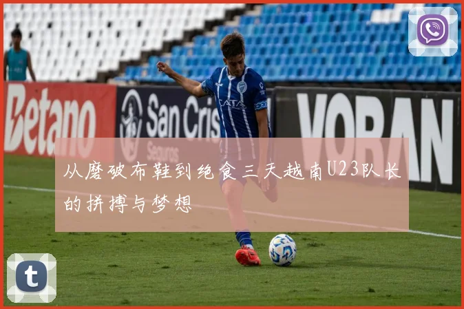 从磨破布鞋到绝食三天越南U23队长的拼搏与梦想