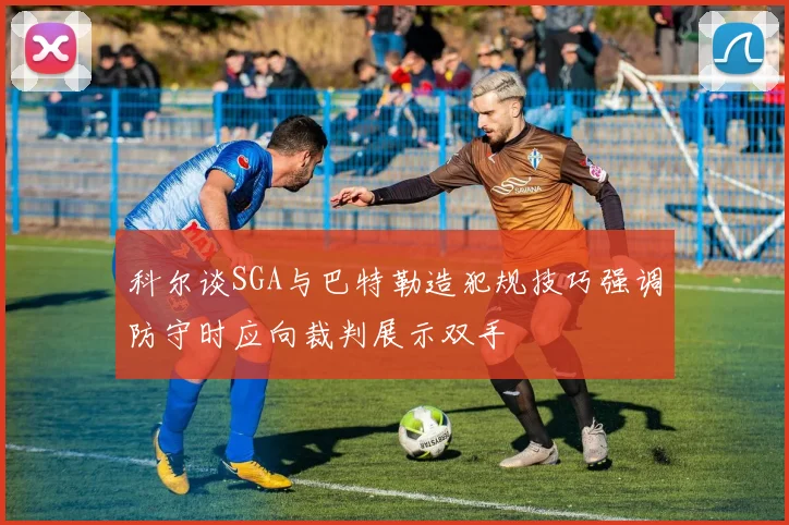 科尔谈SGA与巴特勒造犯规技巧强调防守时应向裁判展示双手