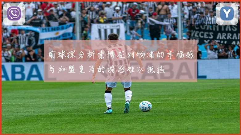 前球探分析索博在利物浦的幸福感与加盟皇马的诱惑难以抵挡