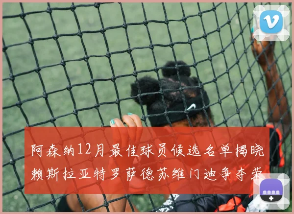 阿森纳12月最佳球员候选名单揭晓赖斯拉亚特罗萨德苏维门迪争夺荣誉