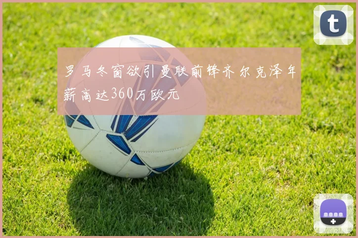 罗马冬窗欲引曼联前锋齐尔克泽年薪高达360万欧元