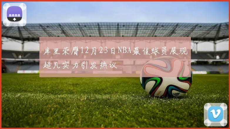 库里荣膺12月23日NBA最佳球员展现超凡实力引发热议