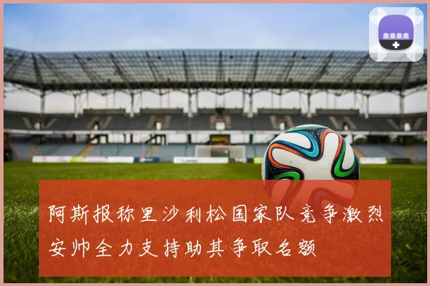 阿斯报称里沙利松国家队竞争激烈安帅全力支持助其争取名额