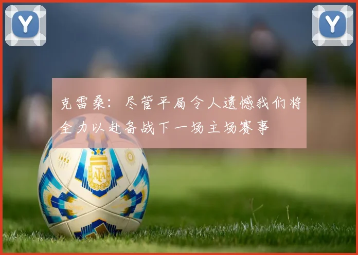 克雷桑：尽管平局令人遗憾我们将全力以赴备战下一场主场赛事