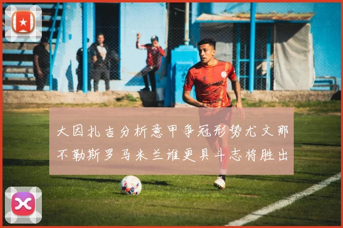 大因扎吉分析意甲争冠形势尤文那不勒斯罗马米兰谁更具斗志将胜出