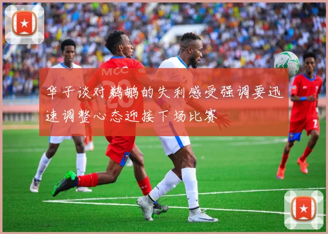华子谈对鹈鹕的失利感受强调要迅速调整心态迎接下场比赛