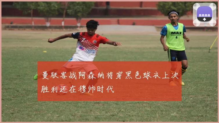 曼联客战阿森纳将穿黑色球衣上次胜利还在穆帅时代