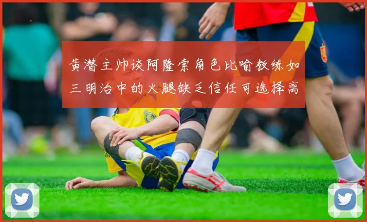 黄潜主帅谈阿隆索角色比喻教练如三明治中的火腿缺乏信任可选择离开