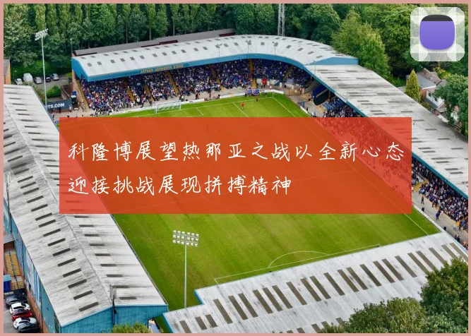科隆博展望热那亚之战以全新心态迎接挑战展现拼搏精神