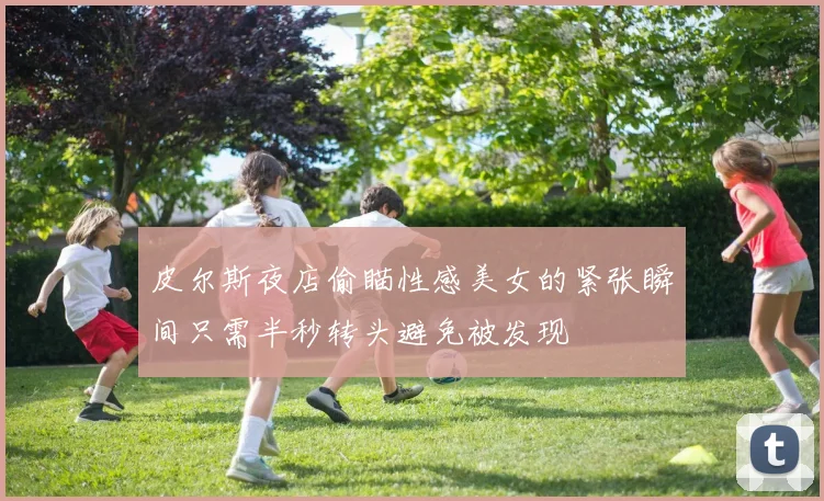 皮尔斯夜店偷瞄性感美女的紧张瞬间只需半秒转头避免被发现